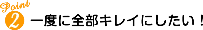 一度に全部キレイにしたい！
