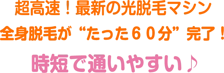 超高速！最新の光脱毛マシン全身脱毛が“たった６０分”完了！時短で通いやすい♪